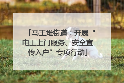 马王堆街道：开展“电工上门服务、安全宣传入户”专项行动