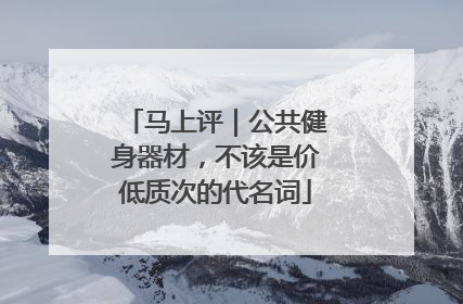 马上评｜公共健身器材，不该是价低质次的代名词