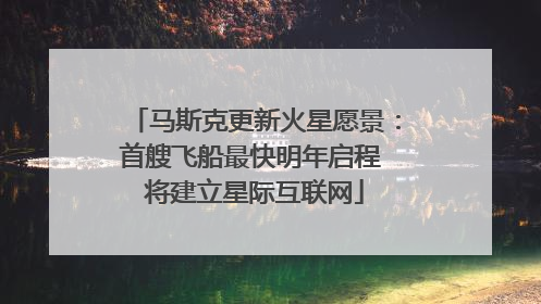 马斯克更新火星愿景：首艘飞船最快明年启程 将建立星际互联网