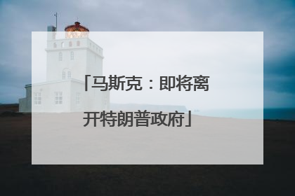 马斯克：即将离开特朗普政府