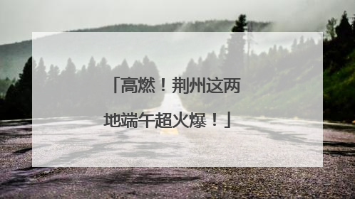 高燃！荆州这两地端午超火爆！