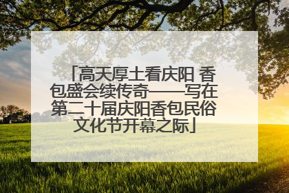 高天厚土看庆阳 香包盛会续传奇——写在第二十届庆阳香包民俗文化节开幕之际