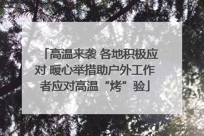 高温来袭 各地积极应对 暖心举措助户外工作者应对高温“烤”验