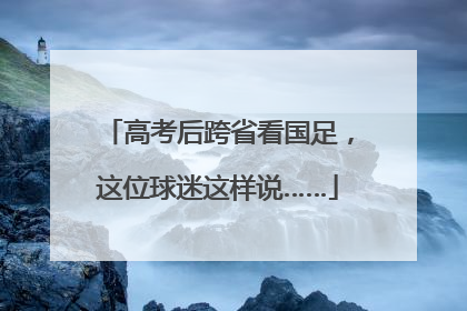 高考后跨省看国足，这位球迷这样说……