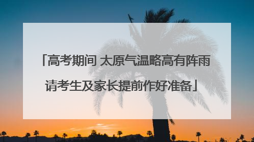 高考期间 太原气温略高有阵雨 请考生及家长提前作好准备