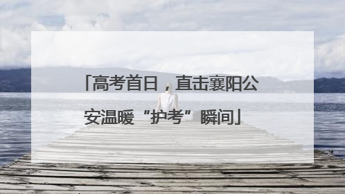 高考首日，直击襄阳公安温暖“护考”瞬间