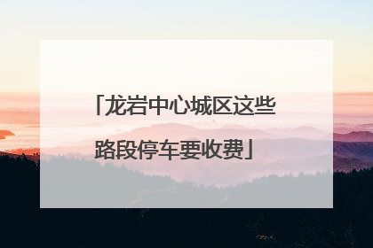 龙岩中心城区这些路段停车要收费