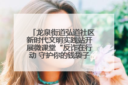 龙泉街道弘道社区新时代文明实践站开展微课堂“反诈在行动 守护你的钱袋子”反诈宣讲活动