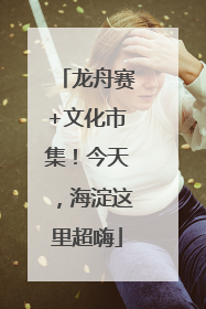 龙舟赛+文化市集！今天，海淀这里超嗨