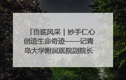 鲁医风采｜妙手仁心创造生命奇迹——记青岛大学附属医院副院长、器官移植中心主任、主任医师蔡金贞