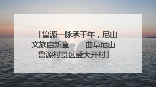 鲁源一脉承千年，尼山文旅启新章——曲阜尼山鲁源村景区盛大开村