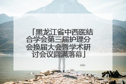 黑龙江省中西医结合学会第三届护理分会换届大会暨学术研讨会议圆满落幕