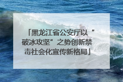 黑龙江省公安厅以“破冰攻坚”之势创新禁毒社会化宣传新格局