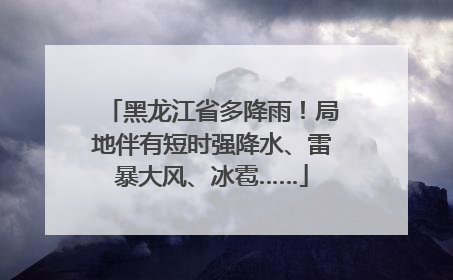 黑龙江省多降雨！局地伴有短时强降水、雷暴大风、冰雹……