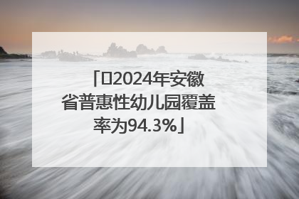 ﻿2024年安徽省普惠性幼儿园覆盖率为94.3%