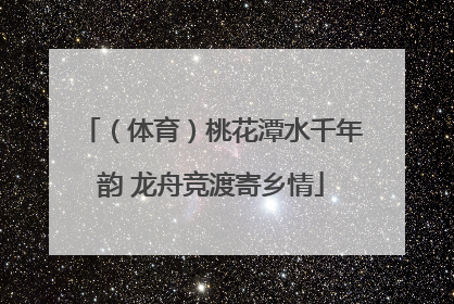 （体育）桃花潭水千年韵 龙舟竞渡寄乡情