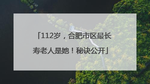 112岁，合肥市区最长寿老人是她！秘诀公开