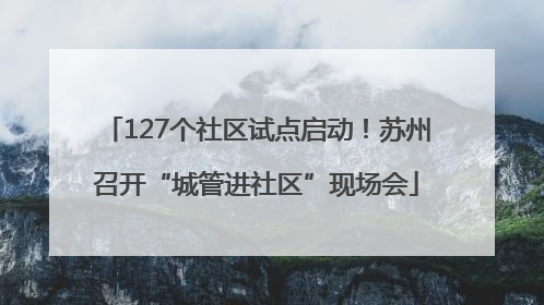 127个社区试点启动！苏州召开“城管进社区”现场会