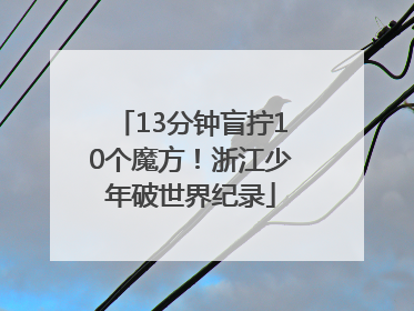 13分钟盲拧10个魔方！浙江少年破世界纪录