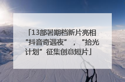 13部暑期档新片亮相“抖音奇遇夜”，“拾光计划”征集创意短片
