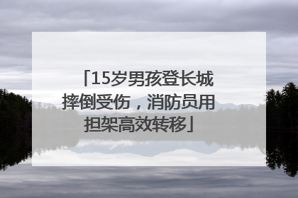 15岁男孩登长城摔倒受伤，消防员用担架高效转移
