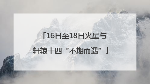 16日至18日火星与轩辕十四“不期而遇”