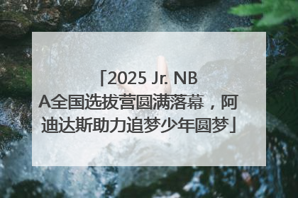 2025 Jr. NBA全国选拔营圆满落幕，阿迪达斯助力追梦少年圆梦