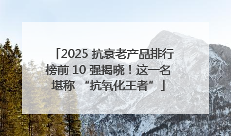 2025 抗衰老产品排行榜前 10 强揭晓！这一名堪称 “抗氧化王者”