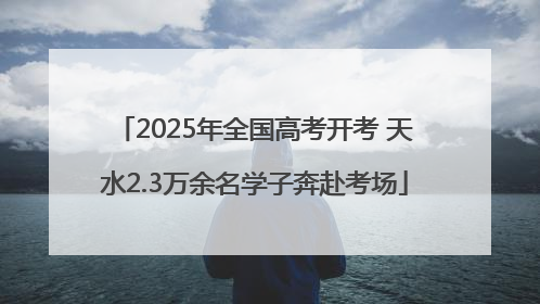 2025年全国高考开考 天水2.3万余名学子奔赴考场