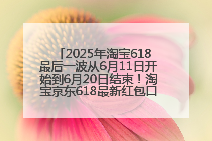 2025年淘宝618最后一波从6月11日开始到6月20日结束！淘宝京东618最新红包口令是：优惠礼包855