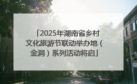 2025年湖南省乡村文化旅游节联动举办地（金洞）系列活动将启