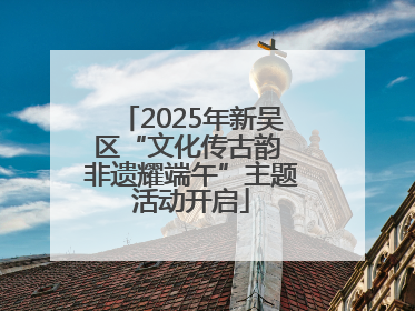 2025年新吴区“文化传古韵 非遗耀端午”主题活动开启