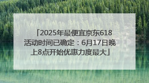 2025年最便宜京东618活动时间已确定：6月17日晚上8点开始优惠力度最大