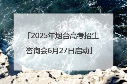 2025年烟台高考招生咨询会6月27日启动