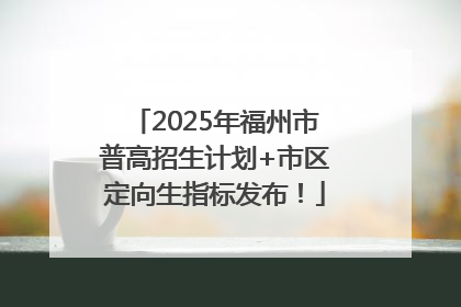 2025年福州市普高招生计划+市区定向生指标发布！