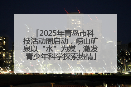 2025年青岛市科技活动周启动，崂山矿泉以“水”为媒，激发青少年科学探索热情