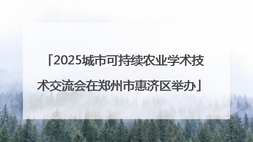 2025城市可持续农业学术技术交流会在郑州市惠济区举办