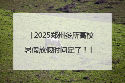 2025郑州多所高校暑假放假时间定了！