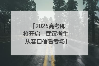 2025高考即将开启，武汉考生从容自信看考场