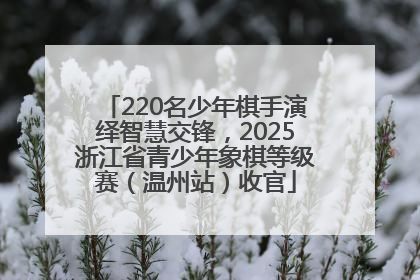 220名少年棋手演绎智慧交锋，2025浙江省青少年象棋等级赛（温州站）收官