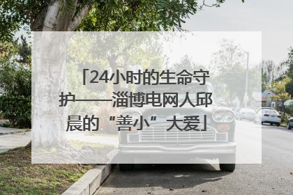 24小时的生命守护——淄博电网人邱晨的“善小”大爱
