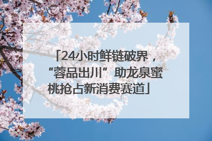 24小时鲜链破界，“蓉品出川”助龙泉蜜桃抢占新消费赛道