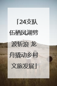24支队伍栖凤湖劈波斩浪 龙舟撬动乡村文旅发展