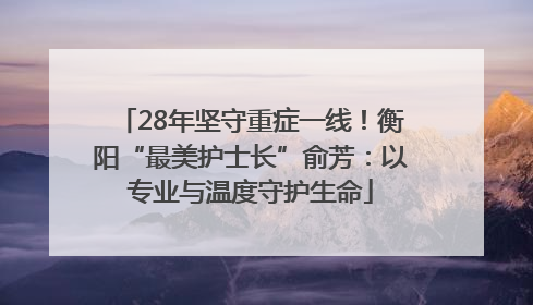 28年坚守重症一线！衡阳“最美护士长”俞芳：以专业与温度守护生命