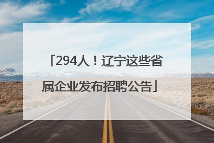 294人！辽宁这些省属企业发布招聘公告