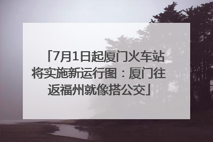 7月1日起厦门火车站将实施新运行图：厦门往返福州就像搭公交