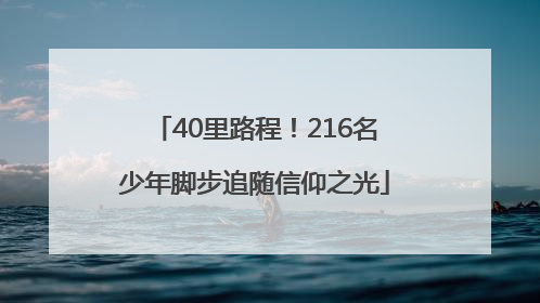 40里路程！216名少年脚步追随信仰之光