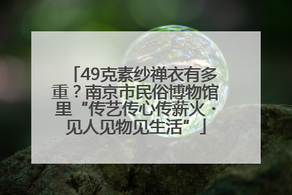 49克素纱禅衣有多重？南京市民俗博物馆里“传艺传心传薪火・见人见物见生活”