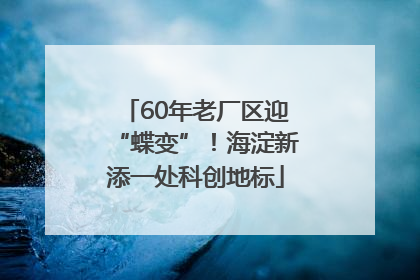 60年老厂区迎“蝶变”！海淀新添一处科创地标