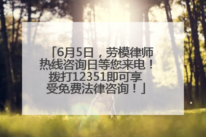 6月5日，劳模律师热线咨询日等您来电！拨打12351即可享受免费法律咨询！